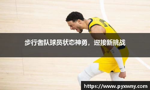 步行者队球员状态神勇，迎接新挑战