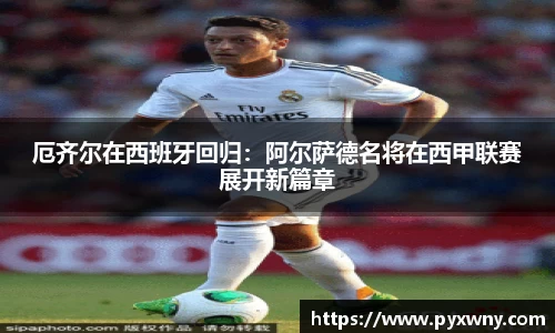 厄齐尔在西班牙回归：阿尔萨德名将在西甲联赛展开新篇章