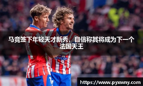 马竞签下年轻天才新秀，自信称其将成为下一个法国天王