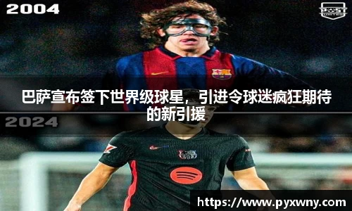 巴萨宣布签下世界级球星，引进令球迷疯狂期待的新引援