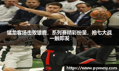 猛龙客场击败雄鹿，系列赛精彩纷呈，抢七大战一触即发