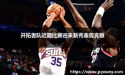 开拓者队近期比赛迎来新秀表现亮眼