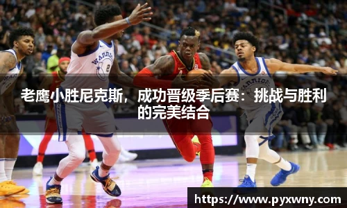老鹰小胜尼克斯，成功晋级季后赛：挑战与胜利的完美结合