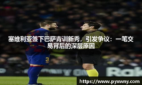 塞维利亚签下巴萨青训新秀，引发争议：一笔交易背后的深层原因