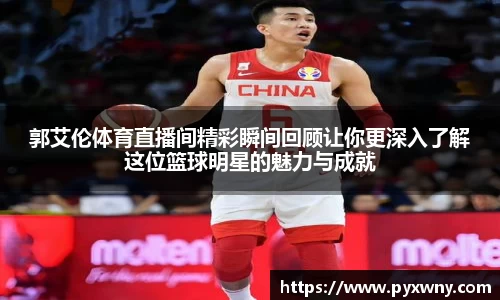 郭艾伦体育直播间精彩瞬间回顾让你更深入了解这位篮球明星的魅力与成就