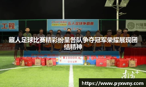 藏人足球比赛精彩纷呈各队争夺冠军荣耀展现团结精神