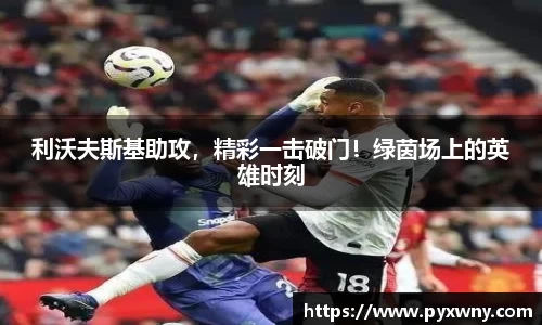 利沃夫斯基助攻，精彩一击破门！绿茵场上的英雄时刻
