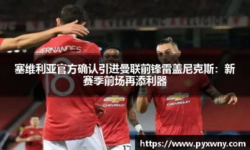 塞维利亚官方确认引进曼联前锋雷盖尼克斯：新赛季前场再添利器