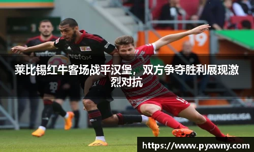 莱比锡红牛客场战平汉堡，双方争夺胜利展现激烈对抗