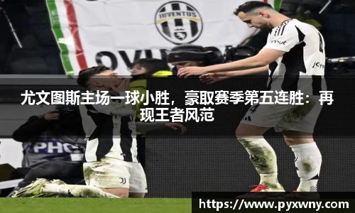 尤文图斯主场一球小胜，豪取赛季第五连胜：再现王者风范