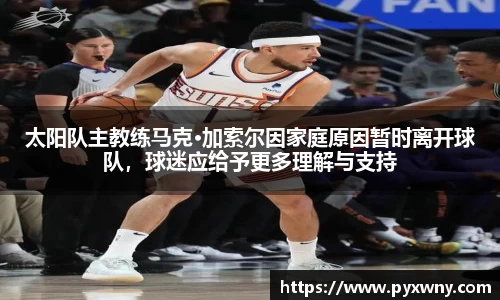 太阳队主教练马克·加索尔因家庭原因暂时离开球队，球迷应给予更多理解与支持