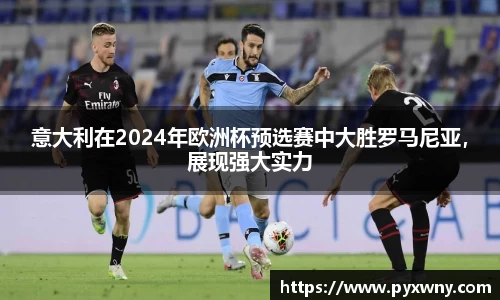 意大利在2024年欧洲杯预选赛中大胜罗马尼亚，展现强大实力