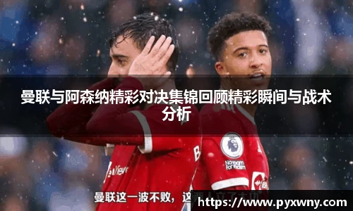 曼联与阿森纳精彩对决集锦回顾精彩瞬间与战术分析