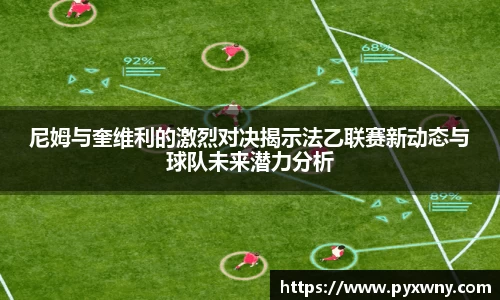 尼姆与奎维利的激烈对决揭示法乙联赛新动态与球队未来潜力分析