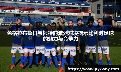 色格拉布鲁日与根特的激烈对决揭示比利时足球的魅力与竞争力