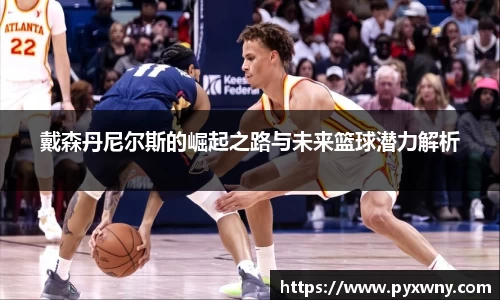 戴森丹尼尔斯的崛起之路与未来篮球潜力解析