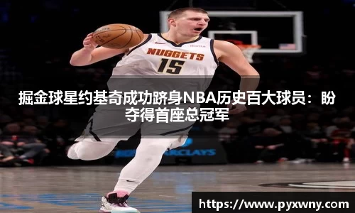 掘金球星约基奇成功跻身NBA历史百大球员：盼夺得首座总冠军