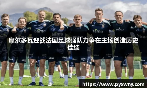 摩尔多瓦迎战法国足球强队力争在主场创造历史佳绩