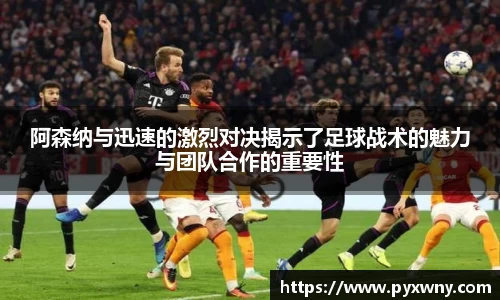 阿森纳与迅速的激烈对决揭示了足球战术的魅力与团队合作的重要性