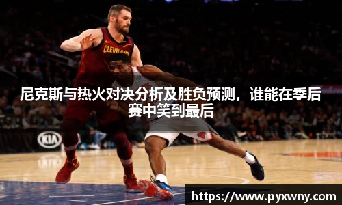 尼克斯与热火对决分析及胜负预测，谁能在季后赛中笑到最后