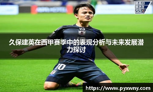 久保建英在西甲赛季中的表现分析与未来发展潜力探讨