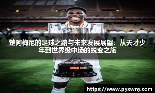 楚阿梅尼的足球之路与未来发展展望：从天才少年到世界级中场的蜕变之旅