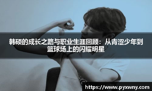 韩硕的成长之路与职业生涯回顾：从青涩少年到篮球场上的闪耀明星