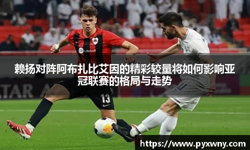 赖扬对阵阿布扎比艾因的精彩较量将如何影响亚冠联赛的格局与走势